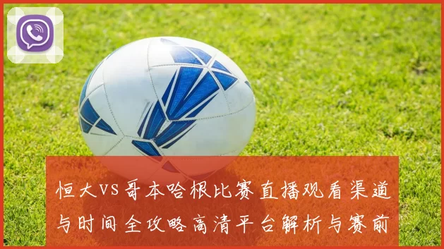 恒大vs哥本哈根比赛直播观看渠道与时间全攻略高清平台解析与赛前看点汇总
