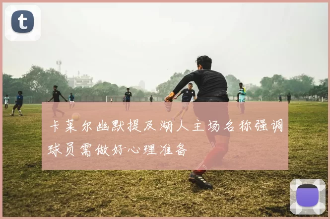 卡莱尔幽默提及湖人主场名称强调球员需做好心理准备