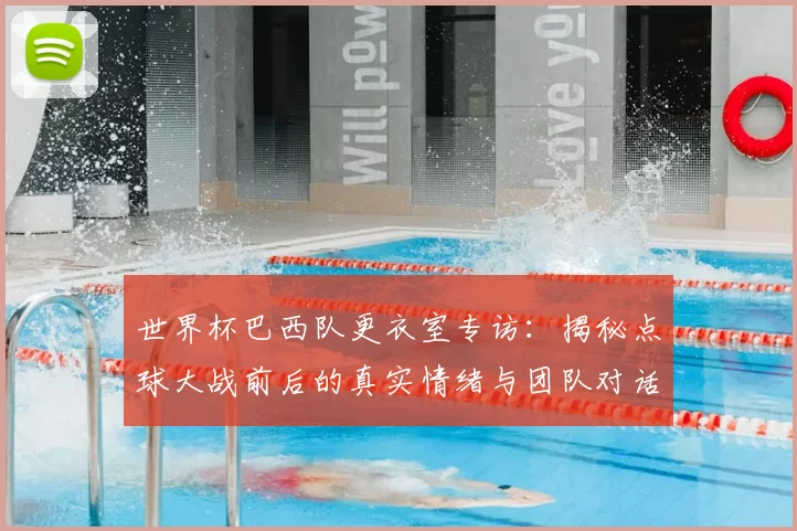 世界杯巴西队更衣室专访：揭秘点球大战前后的真实情绪与团队对话