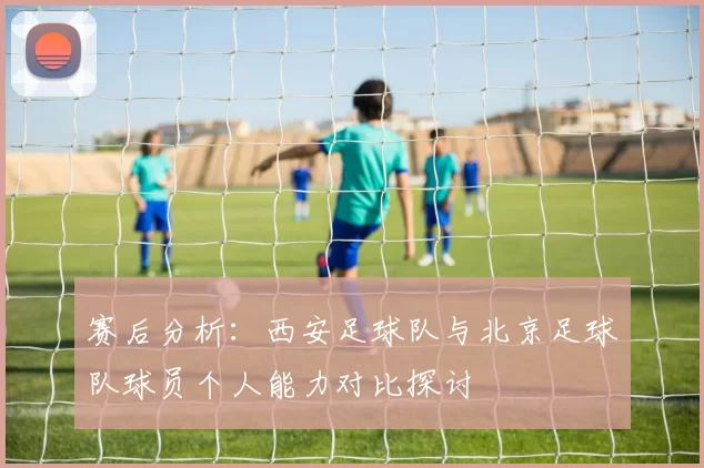 赛后分析：西安足球队与北京足球队球员个人能力对比探讨