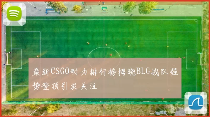 最新CSGO耐力排行榜揭晓BLG战队强势登顶引发关注