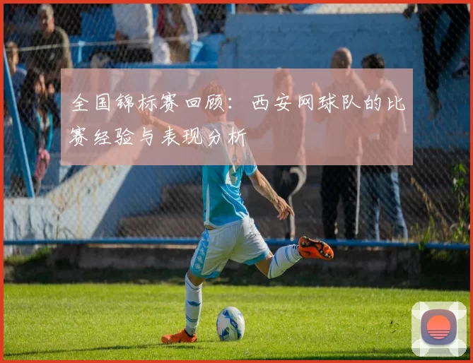 全国锦标赛回顾:西安网球队的比赛经验与表现分析