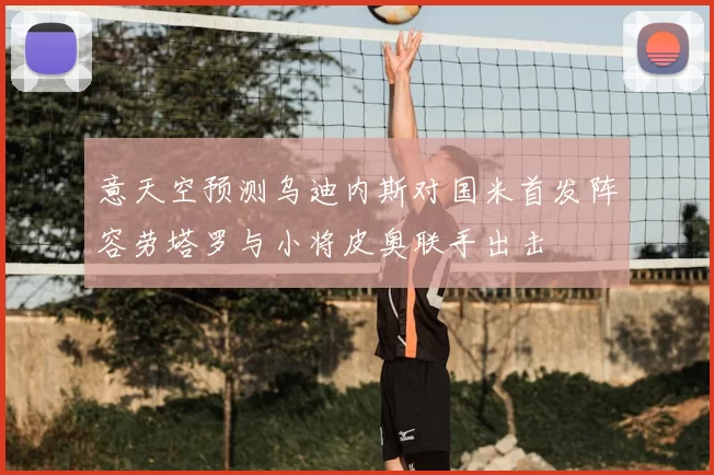 意天空预测乌迪内斯对国米首发阵容劳塔罗与小将皮奥联手出击