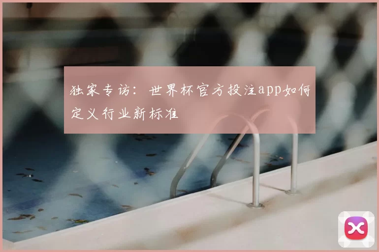 独家专访：世界杯官方投注app如何定义行业新标准
