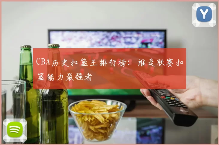 CBA历史扣篮王排行榜：谁是联赛扣篮能力最强者