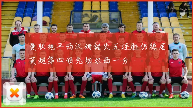 曼联绝平西汉姆错失五连胜仍稳居英超第四领先切尔西一分