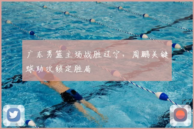 广东男篮主场战胜辽宁，周鹏关键球助攻锁定胜局