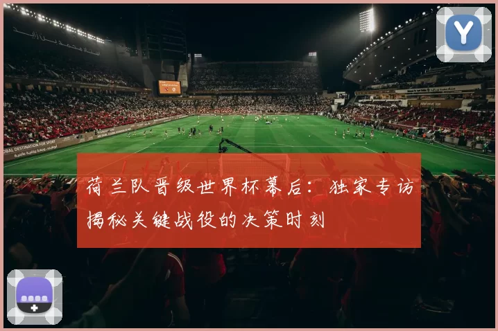 荷兰队晋级世界杯幕后：独家专访揭秘关键战役的决策时刻