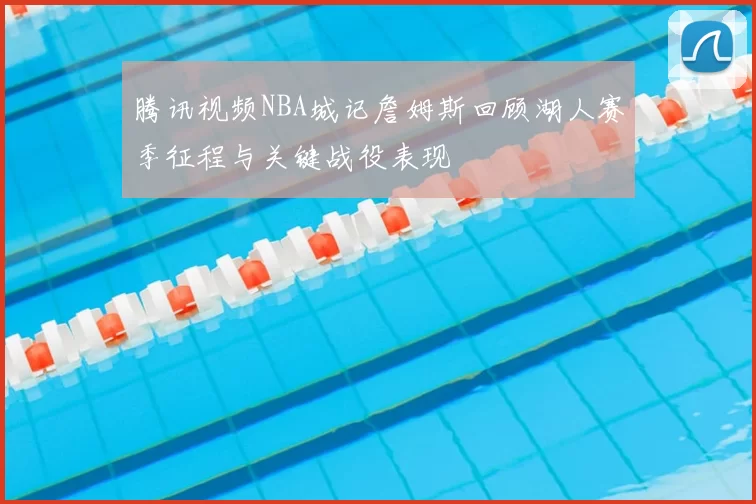 腾讯视频NBA城记詹姆斯回顾湖人赛季征程与关键战役表现