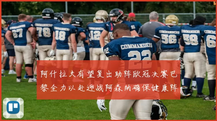 阿什拉夫有望复出助阵欧冠决赛巴黎全力以赴迎战阿森纳确保健康阵容