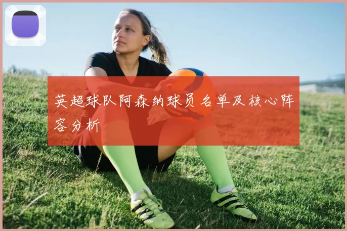英超球队阿森纳球员名单及核心阵容分析