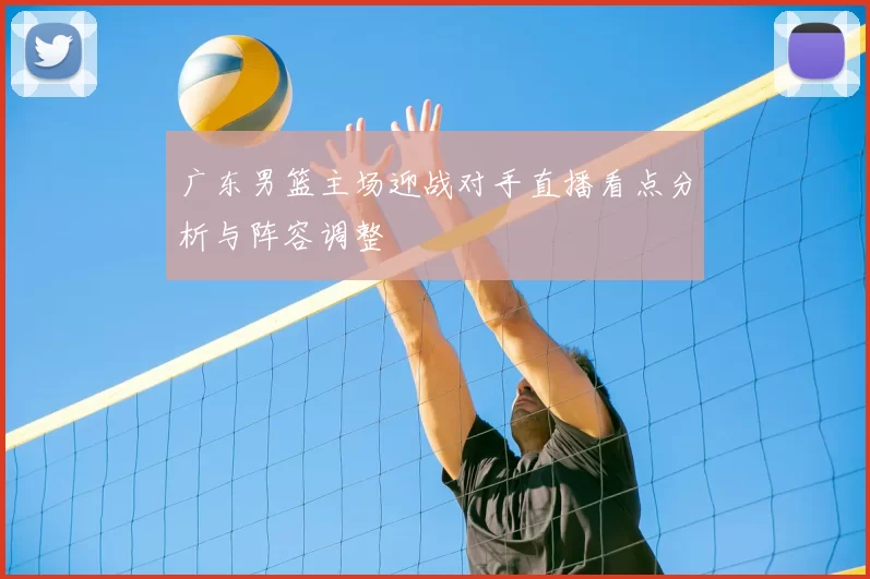 广东男篮主场迎战对手直播看点分析与阵容调整
