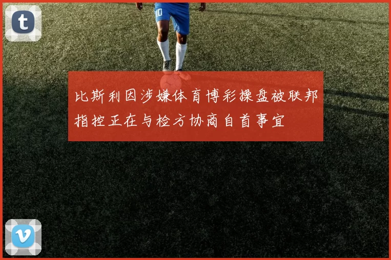 比斯利因涉嫌体育博彩操盘被联邦指控正在与检方协商自首事宜
