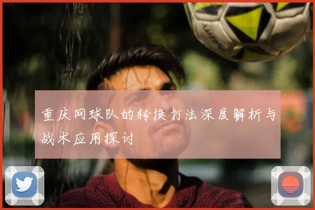 重庆网球队的转换打法深度解析与战术应用探讨