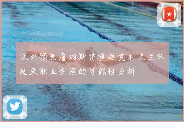沃尔预测詹姆斯将重返克利夫兰队结束职业生涯的可能性分析