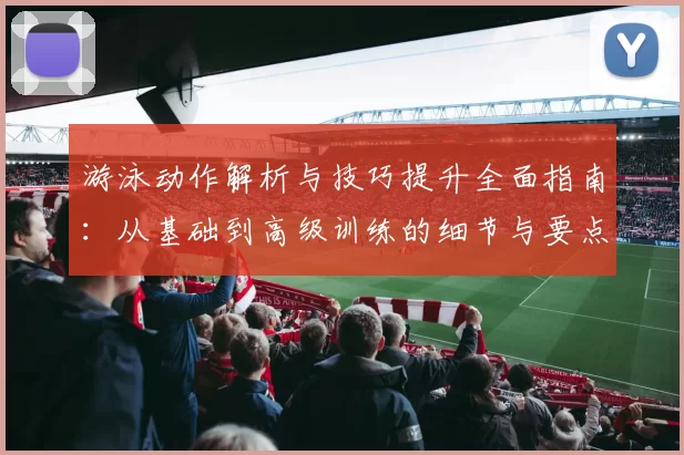 游泳动作解析与技巧提升全面指南：从基础到高级训练的细节与要点
