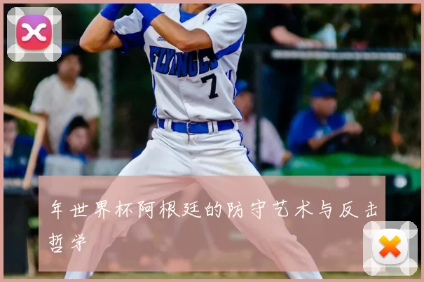 年世界杯阿根廷的防守艺术与反击哲学