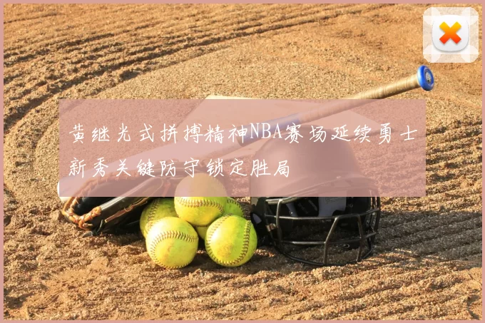 黄继光式拼搏精神NBA赛场延续勇士新秀关键防守锁定胜局