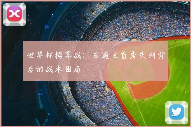 世界杯揭幕战:东道主首秀失利背后的战术困局