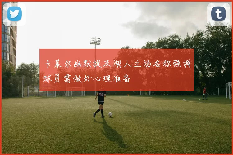 卡莱尔幽默提及湖人主场名称强调球员需做好心理准备
