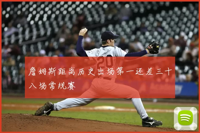詹姆斯距离历史出场第一还差三十八场常规赛