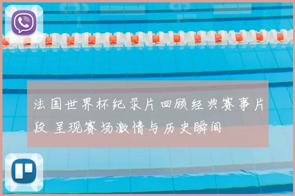 法国世界杯纪录片回顾经典赛事片段 呈现赛场激情与历史瞬间