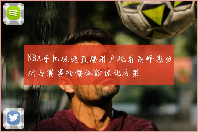NBA手机极速直播用户观看高峰期分析与赛事转播体验优化方案