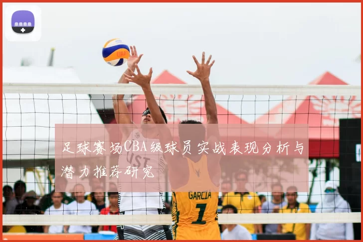 足球赛场CBA级球员实战表现分析与潜力推荐研究