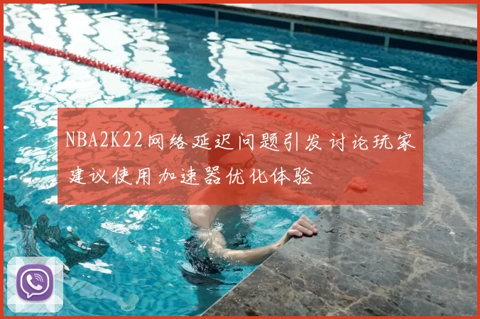 NBA2K22网络延迟问题引发讨论玩家建议使用加速器优化体验