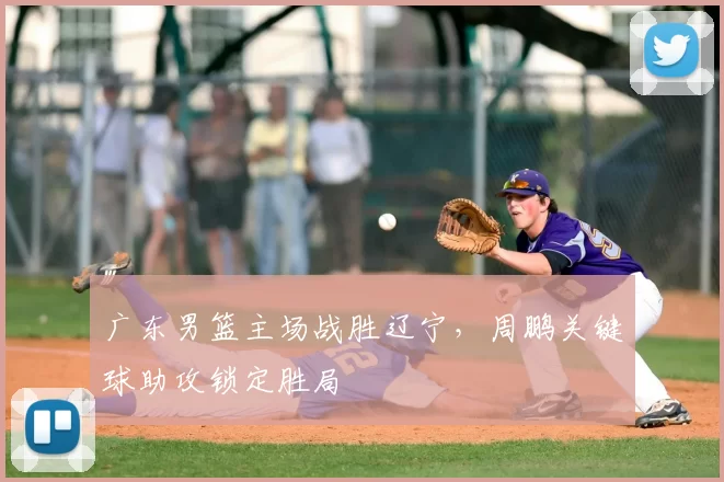 广东男篮主场战胜辽宁,周鹏关键球助攻锁定胜局