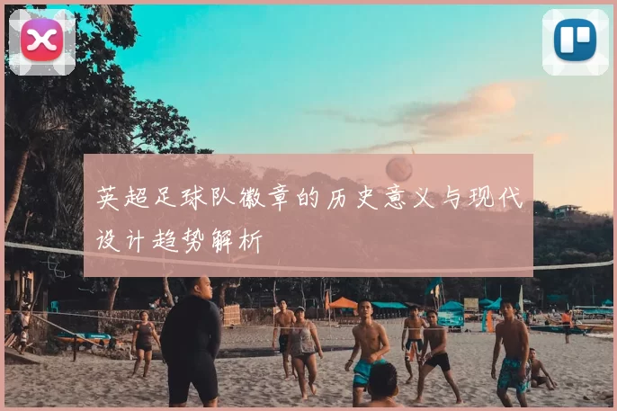 英超足球队徽章的历史意义与现代设计趋势解析