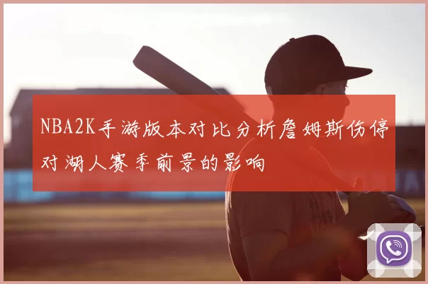 NBA2K手游版本对比分析詹姆斯伤停对湖人赛季前景的影响