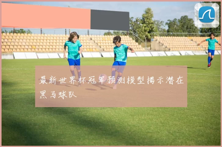 最新世界杯冠军预测模型揭示潜在黑马球队