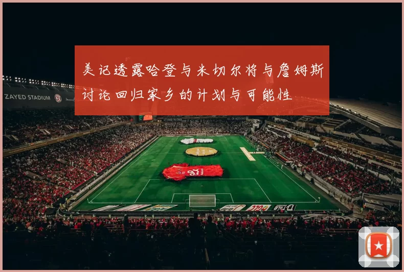 美记透露哈登与米切尔将与詹姆斯讨论回归家乡的计划与可能性