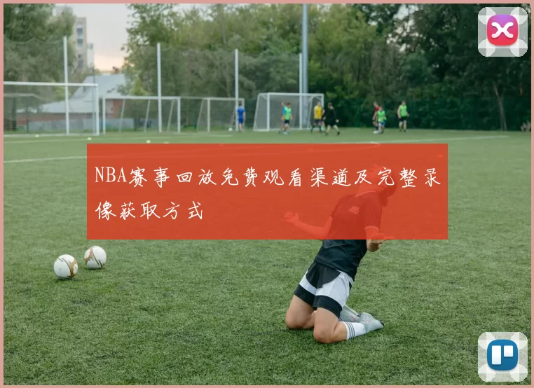 NBA赛事回放免费观看渠道及完整录像获取方式