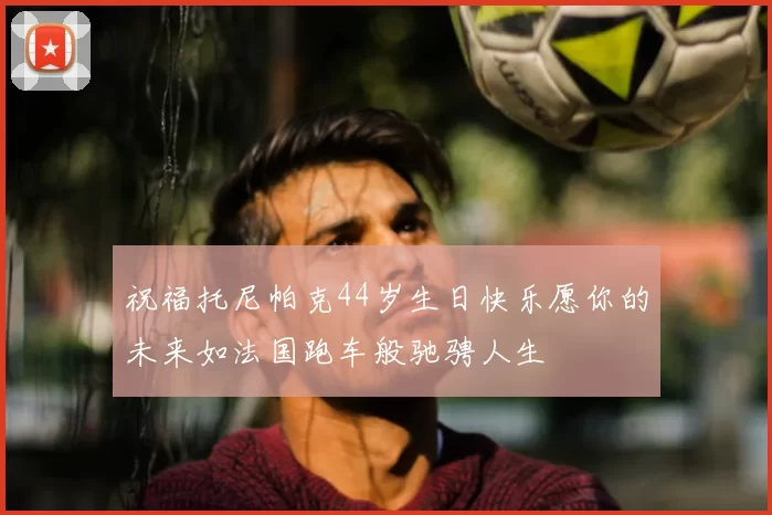 祝福托尼帕克44岁生日快乐愿你的未来如法国跑车般驰骋人生