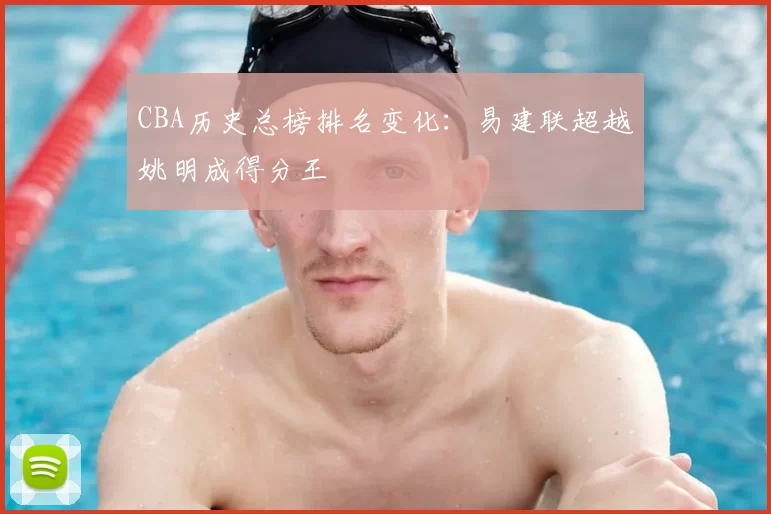 CBA历史总榜排名变化：易建联超越姚明成得分王