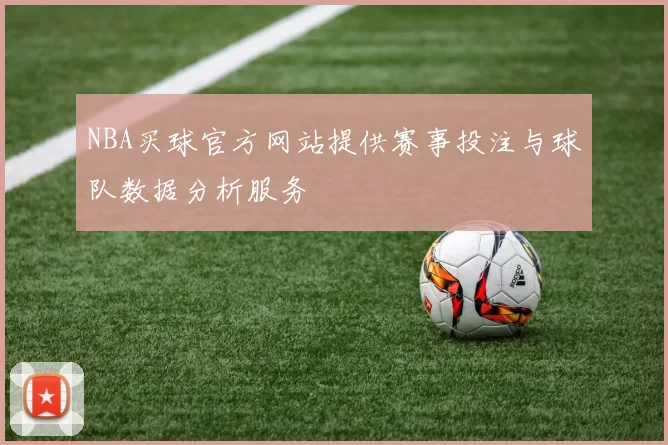 NBA买球官方网站提供赛事投注与球队数据分析服务