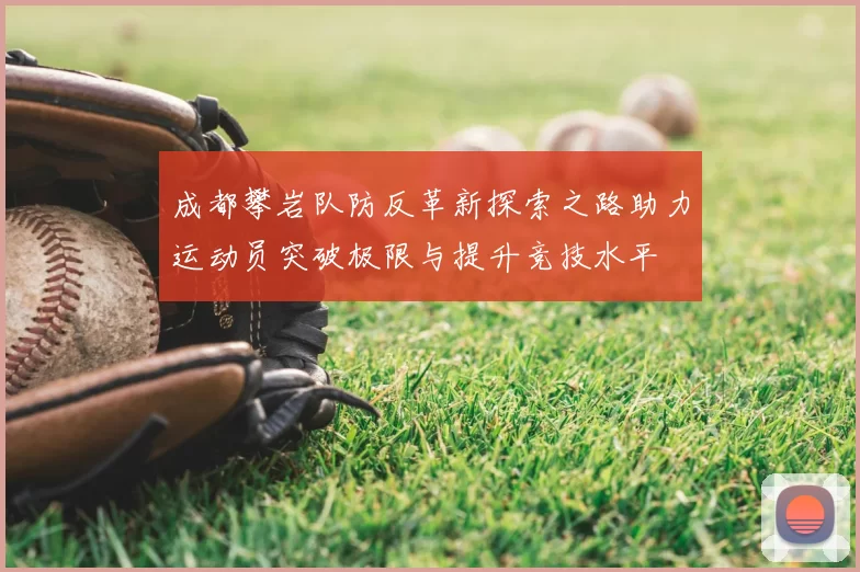 成都攀岩队防反革新探索之路助力运动员突破极限与提升竞技水平