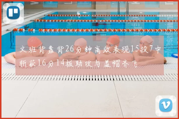 文班背靠背26分钟高效表现15投7中斩获16分14板助攻与盖帽齐飞