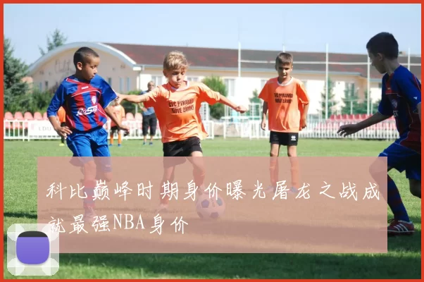 科比巅峰时期身价曝光屠龙之战成就最强NBA身价
