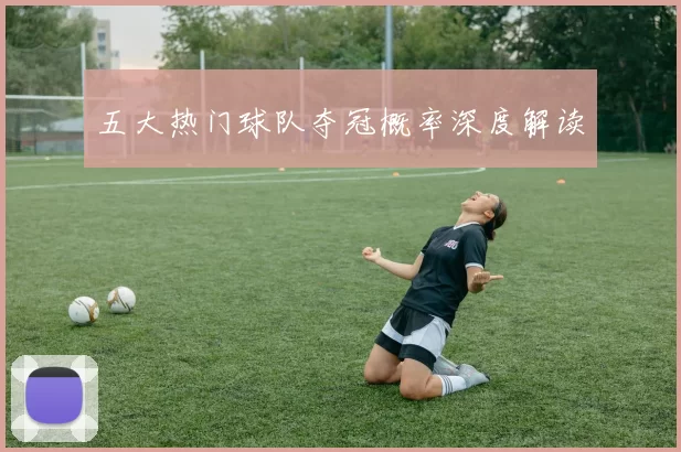 五大热门球队夺冠概率深度解读
