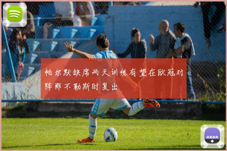 帕尔默缺席两天训练有望在欧冠对阵那不勒斯时复出