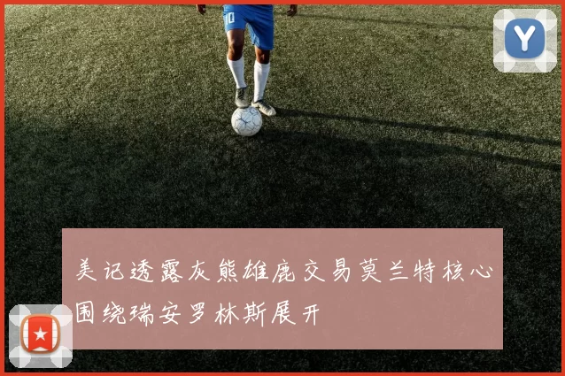 美记透露灰熊雄鹿交易莫兰特核心围绕瑞安罗林斯展开