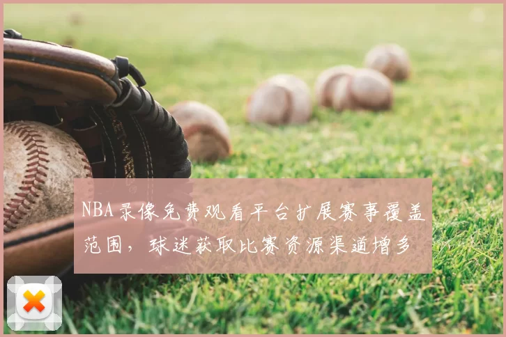NBA录像免费观看平台扩展赛事覆盖范围，球迷获取比赛资源渠道增多