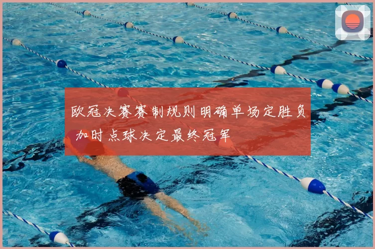 欧冠决赛赛制规则明确单场定胜负 加时点球决定最终冠军