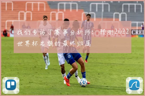 我们专访了赛事分析师：预测2022世界杯名额的最终归属