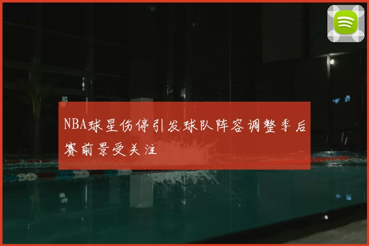 NBA球星伤停引发球队阵容调整季后赛前景受关注