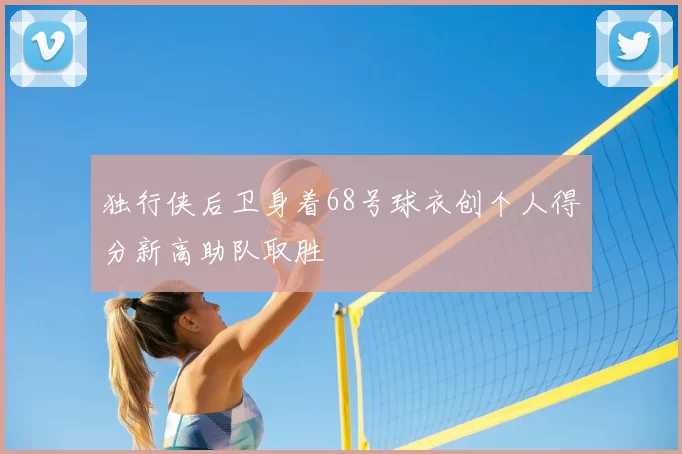 独行侠后卫身着68号球衣创个人得分新高助队取胜