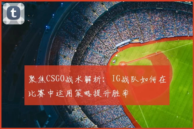 聚焦CSGO战术解析：IG战队如何在比赛中运用策略提升胜率